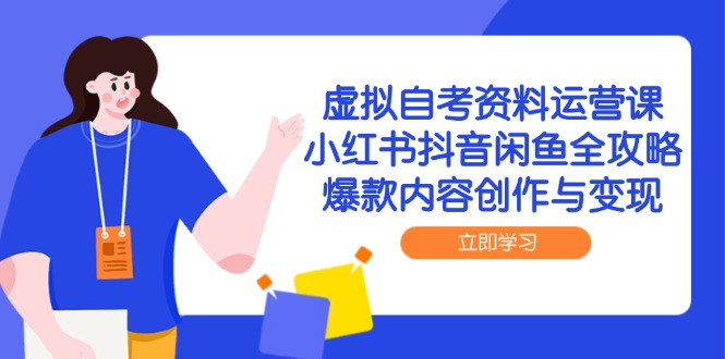 虚拟自考资料运营课，小红书抖音闲鱼全攻略，爆款内容创作与变现-中创项目网