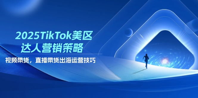 2025TikTok美区达人营销策略，视频带货，直播带货，出海运营技巧-中创项目网