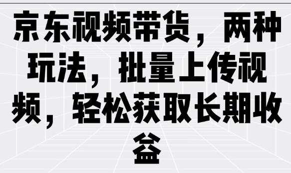 京东视频带货，两种玩法，批量上传视频，轻松获取长期收益-中创项目网