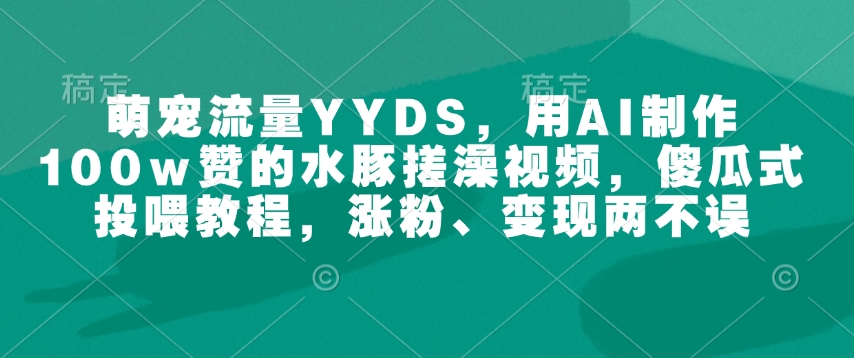 萌宠流量YYDS，用AI制作100w赞的水豚搓澡视频，傻瓜式投喂教程，涨粉、变现两不误-中创项目网