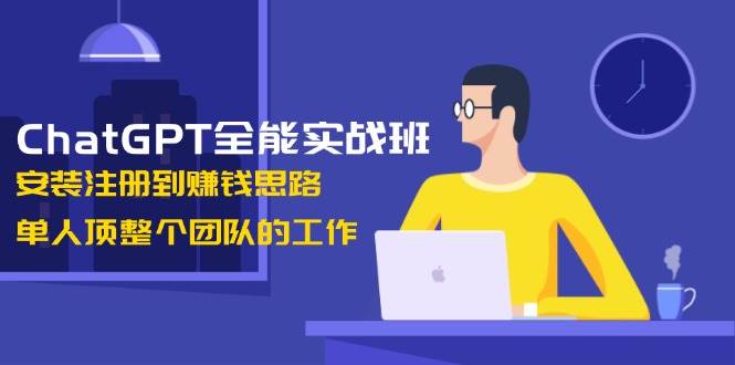 ChatGPT全能实战班，安装注册到赚钱思路，单人顶整个团队的工作-中创项目网