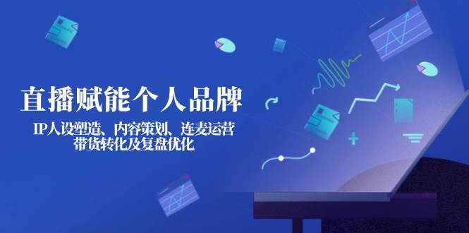 直播赋能个人品牌：IP人设塑造、内容策划、连麦运营、带货转化及复盘优化-中创项目网