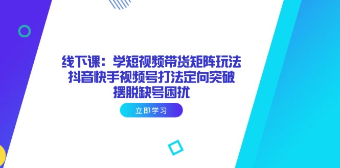 线下课：学短视频带货矩阵玩法 抖音快手视频号打法定向突破，摆脱缺号困扰-中创项目网