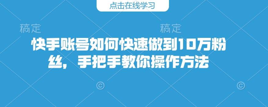 快手账号如何快速做到10万粉丝，手把手教你操作方法-中创项目网