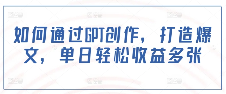 如何通过GPT创作，打造爆文，单日轻松收益多张-中创项目网