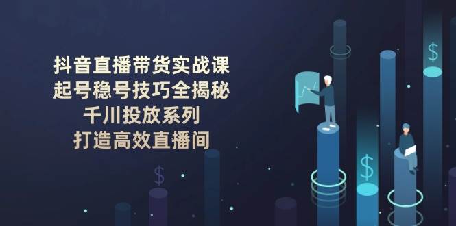 抖音直播带货实战课：起号稳号技巧全揭秘, 千川投放系列, 打造高效直播间-中创项目网