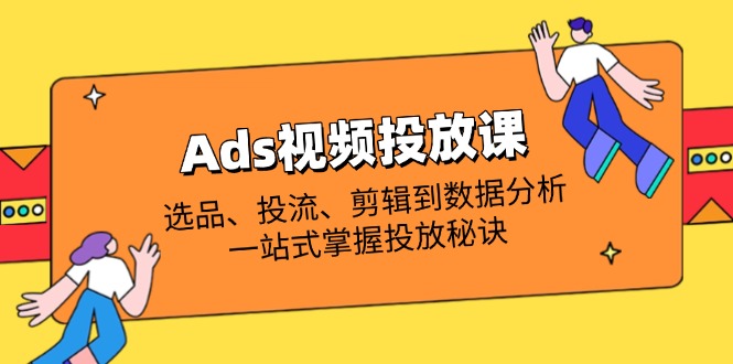 Ads视频投放课全解析：选品、投流、剪辑到数据分析，一站式掌握投放秘诀-中创项目网