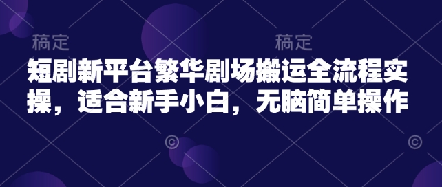短剧新平台繁华剧场搬运全流程实操，适合新手小白，无脑简单操作-中创项目网