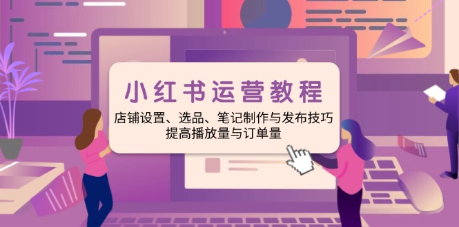 小红书运营教程：店铺设置、选品、笔记制作与发布技巧、提高播放量与订…-中创项目网