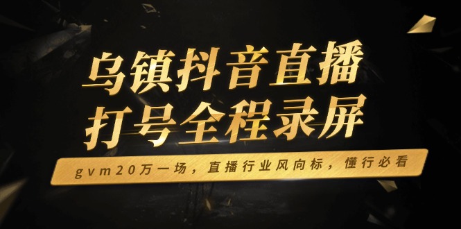 乌镇抖音直播打号全程录屏，gvm20万一场，直播行业风向标，懂行必看-中创项目网