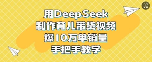 用DeepSeek制作育儿带货视频，爆10W单销量，手把手教学-中创项目网