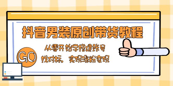 抖音男装原创带货教程：从零开始学搭建账号，找对标，实现涨粉变现-中创项目网