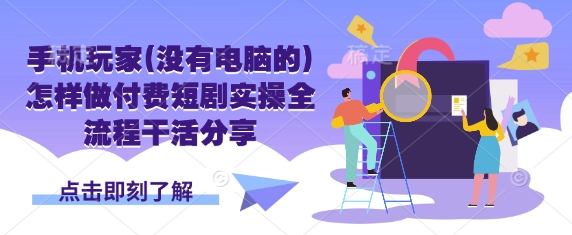 手机玩家(没有电脑的)怎样做付费短剧实操全流程干活分享-中创项目网
