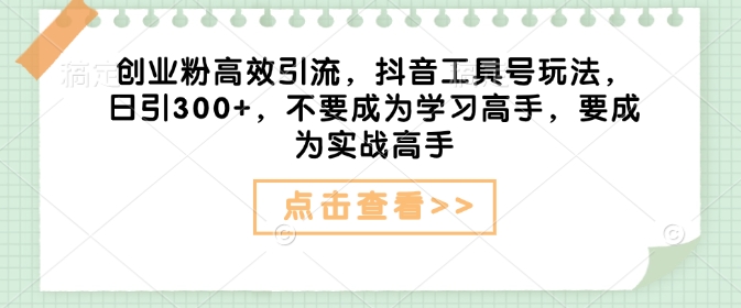 创业粉高效引流，抖音工具号玩法，日引300+，不要成为学习高手，要成为实战高手-中创项目网