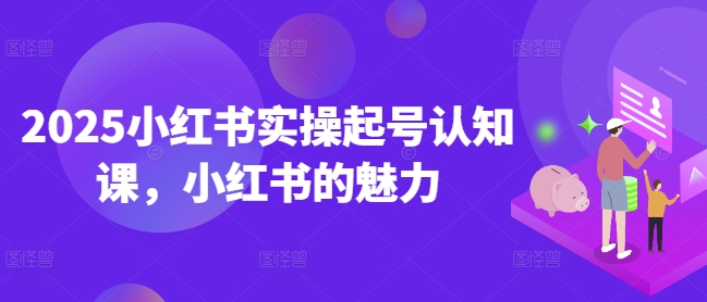 2025小红书实操起号认知课，小红书的魅力-中创项目网