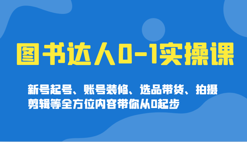 图书达人0-1实操课，新号起号、账号装修、选品带货、拍摄剪辑等全方位内容带你从0起步-中创项目网