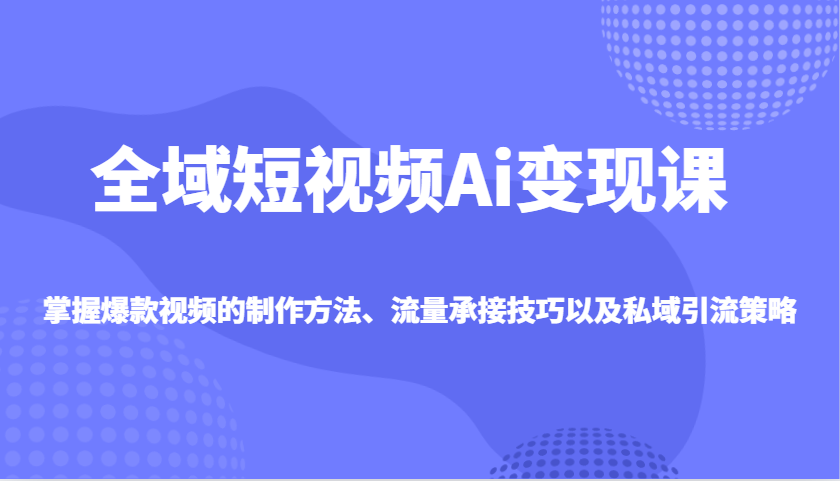 全域短视频Ai变现课，掌握爆款视频的制作方法、流量承接技巧以及私域引流策略-中创项目网