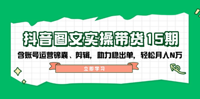 抖音 图文实操带货15期，含账号运营锦囊、剪辑，助力稳出单，轻松月入N万-中创项目网