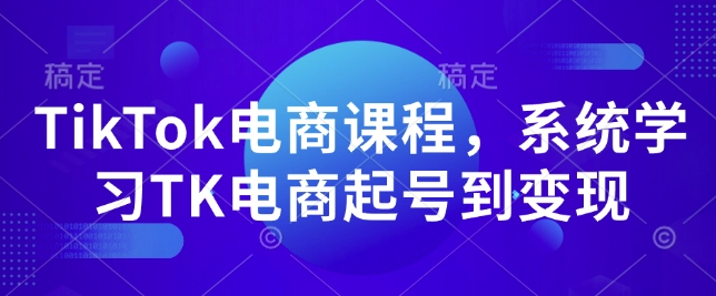 TikTok电商课程，​系统学习TK电商起号到变现-中创项目网