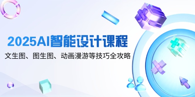 2025AI智能设计课程，文生图、图生图、动画漫游等技巧全攻略-中创项目网