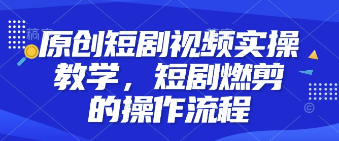 原创短剧视频实操教学，短剧燃剪的操作流程-中创项目网