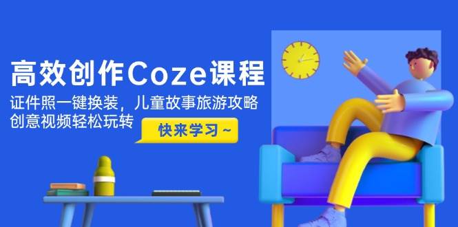 高效创作Coze课程，证件照一键换装，儿童故事旅游攻略，创意视频轻松玩转-中创项目网