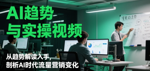 AI趋势与实操视频，从趋势解读入手，剖析AI时代流量营销变化-中创项目网