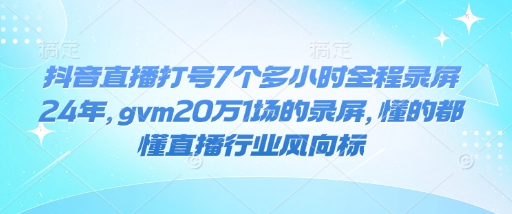 抖音直播打号7个多小时全程录屏24年，gvm20万1场的录屏，懂的都懂直播行业风向标-中创项目网