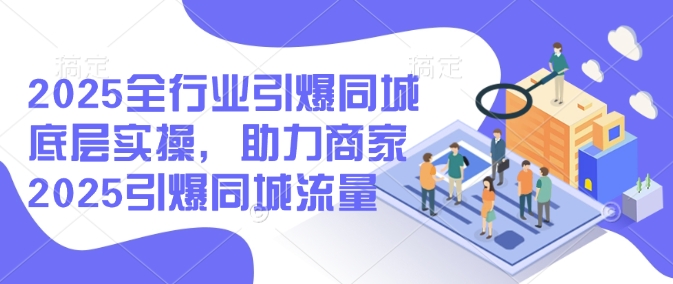 2025全行业引爆同城底层实操，助力商家2025引爆同城流量-中创项目网