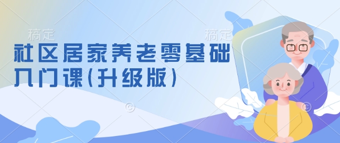 社区居家养老零基础入门课(升级版)了解新手做养老的可行模式，掌握养老项目的筹备方法-中创项目网