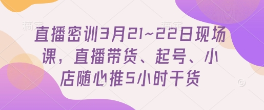 直播密训3月21~22日现场课，​直播带货、起号、小店随心推5小时干货-中创项目网