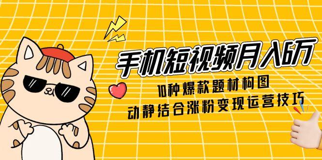 手机短视频月入6万，10种爆款题材构图，动静结合涨粉变现运营技巧-中创项目网