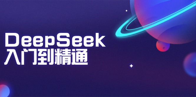 DeepSeek入门到精通：掌握文本生成、知识推理与编程辅助，提升AI应用能力-中创项目网