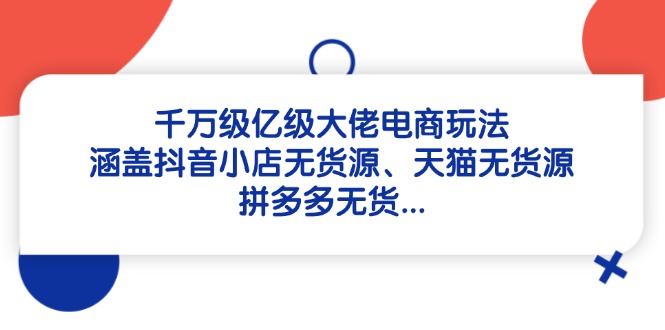 千万级亿级大佬电商玩法：涵盖抖音小店无货源、天猫无货源、拼多多无货…-中创项目网