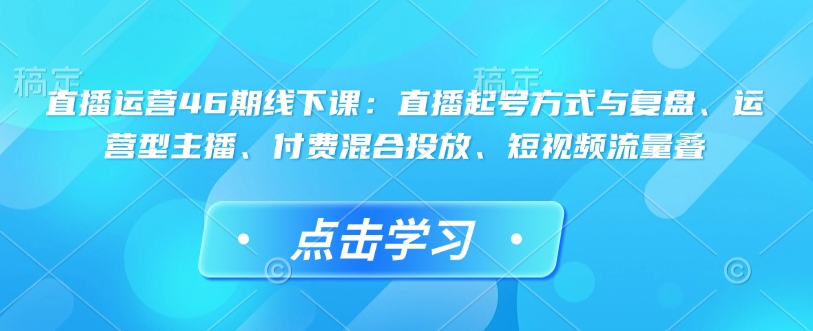 直播运营46期线下课：直播起号方式与复盘、运营型主播、付费混合投放、短视频流量叠-中创项目网