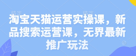 淘宝天猫运营实操课，新品搜索运营课，无界最新推广玩法-中创项目网