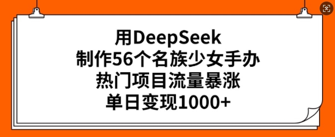 用DeepSeek制作56个名族少女手办，热门项目流量暴涨，单日变现多张-中创项目网