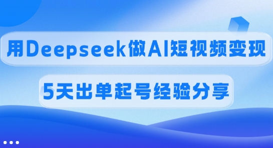佣金45%，用Deepseek做AI短视频变现，5天出单起号经验分享-中创项目网