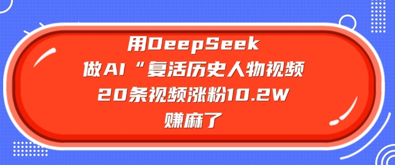 用DeepSeek做AI“复活历史人物”视频，20条视频涨粉10.2W，挣麻了-中创项目网