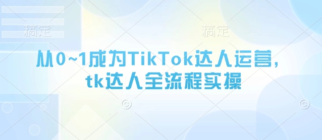 从0~1成为TikTok达人运营，tk达人全流程实操-中创项目网