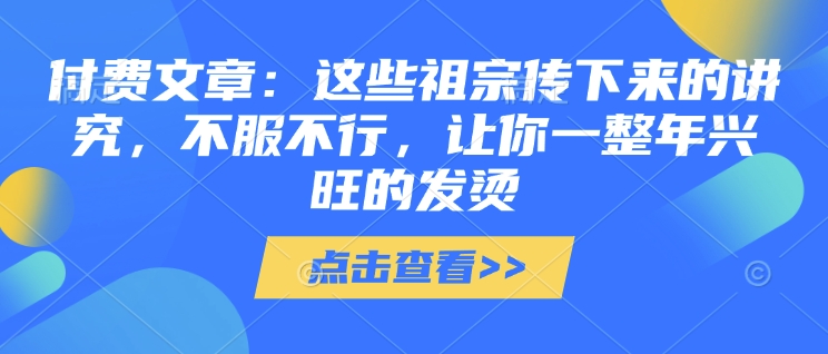付费文章：这些祖宗传下来的讲究，不服不行，让你一整年兴旺的发烫!(全文收藏)-中创项目网