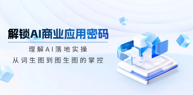 解锁AI商业应用密码：理解AI落地实操，从词生图到图生图的掌控-中创项目网
