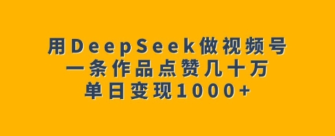 用DeepSeek做视频号，一条作品点赞几十万，单日变现1k2-中创项目网