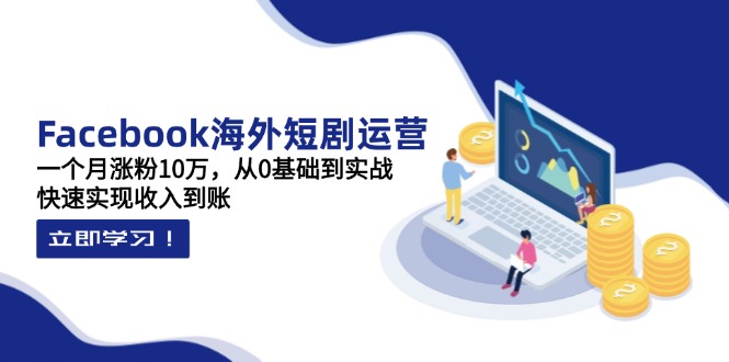Facebook海外短剧运营：一个月涨粉10万，从0基础到实战，快速实现收入到账-中创项目网