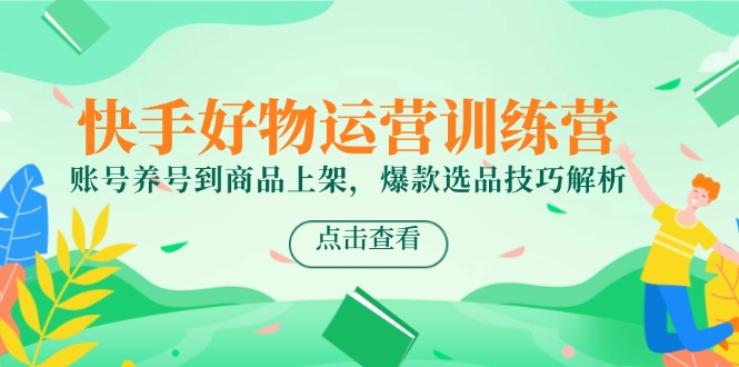 快手好物运营训练营，账号养号到商品上架，爆款选品技巧解析-中创项目网