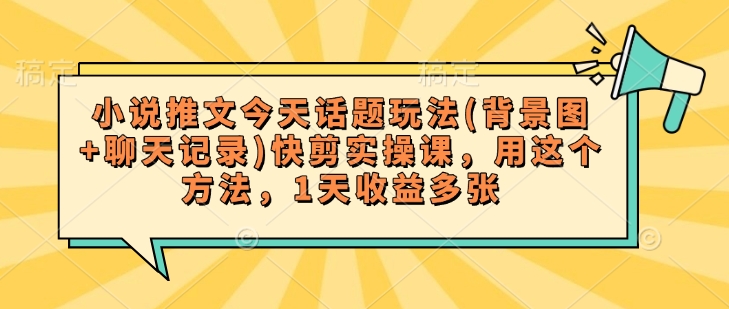 小说推文今天话题玩法(背景图+聊天记录)快剪实操课，用这个方法，1天收益多张-中创项目网