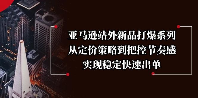 亚马逊站外新品打爆系列，从定价策略到把控节奏感，实现稳定快速出单-中创项目网