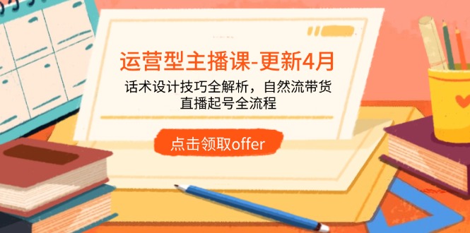 运营型主播课-更新4月，话术设计技巧全解析，自然流带货，直播起号全流程-中创项目网