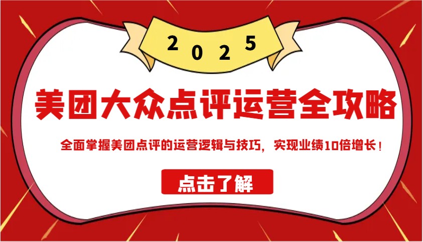 美团大众点评运营全攻略2025，全面掌握美团点评的运营逻辑与技巧，实现业绩10倍增长！-中创项目网