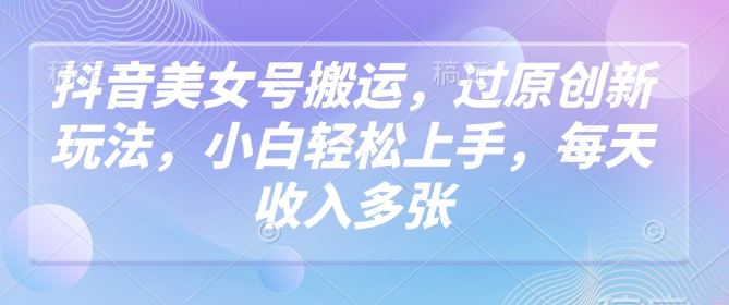抖音美女号搬运，过原创新玩法，小白轻松上手，每天收入多张-中创项目网